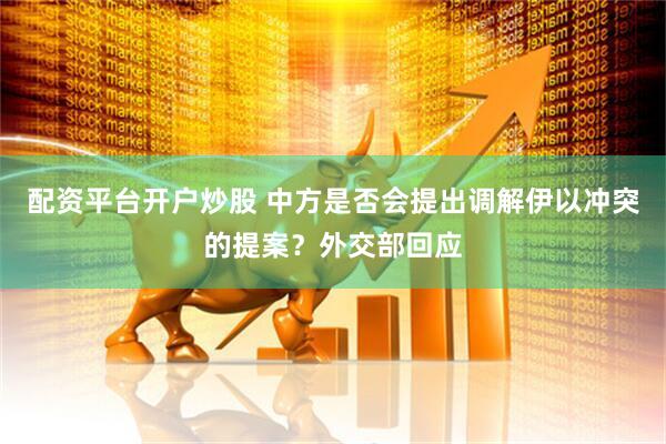 配资平台开户炒股 中方是否会提出调解伊以冲突的提案？外交部回应