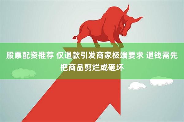 股票配资推荐 仅退款引发商家极端要求 退钱需先把商品剪烂或砸坏