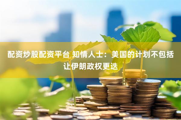 配资炒股配资平台 知情人士：美国的计划不包括让伊朗政权更迭