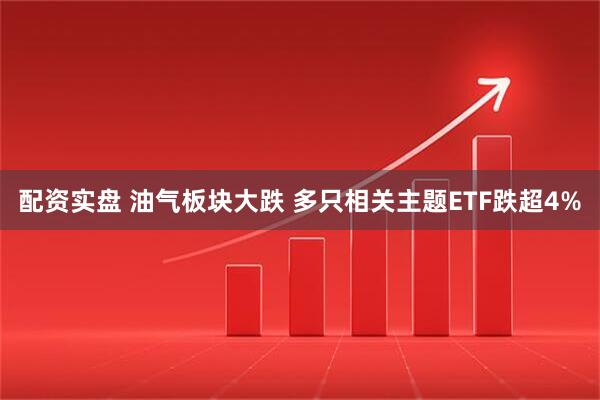 配资实盘 油气板块大跌 多只相关主题ETF跌超4%