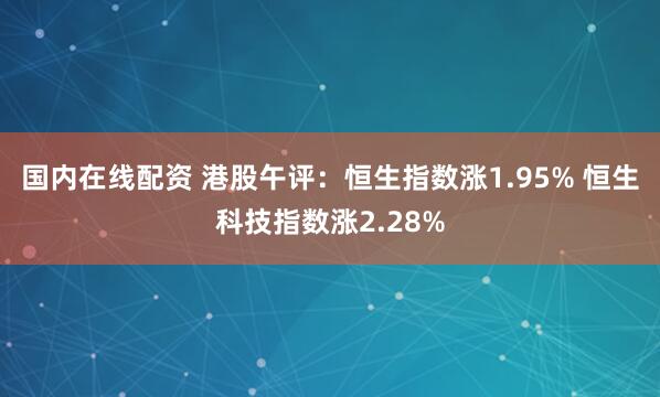 国内在线配资 港股午评：恒生指数涨1.95% 恒生科技指数涨2.28%