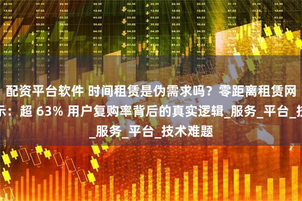 配资平台软件 时间租赁是伪需求吗？零距离租赁网数据显示：超 63% 用户复购率背后的真实逻辑_服务_平台_技术难题