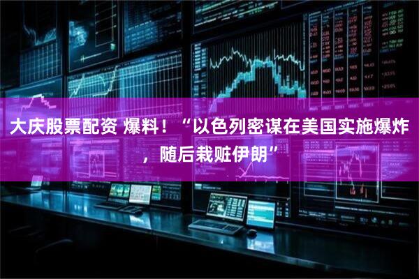 大庆股票配资 爆料！“以色列密谋在美国实施爆炸，随后栽赃伊朗”
