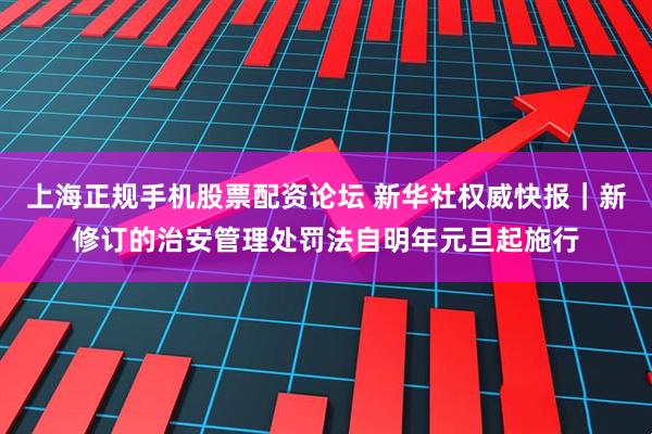 上海正规手机股票配资论坛 新华社权威快报｜新修订的治安管理处罚法自明年元旦起施行