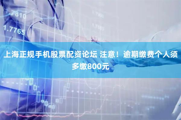 上海正规手机股票配资论坛 注意！逾期缴费个人须多缴800元