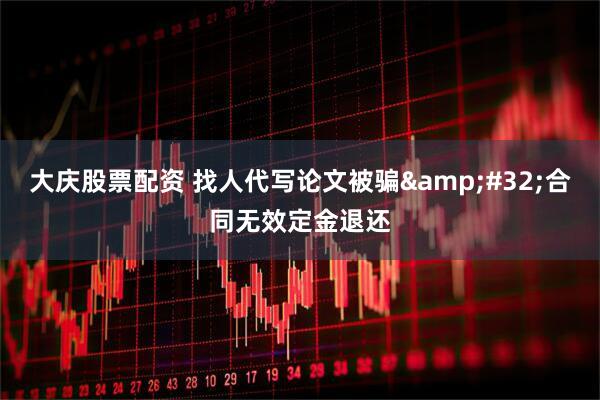 大庆股票配资 找人代写论文被骗&#32;合同无效定金退还