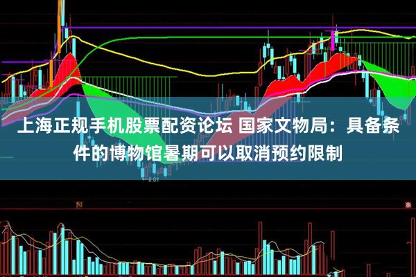 上海正规手机股票配资论坛 国家文物局：具备条件的博物馆暑期可以取消预约限制