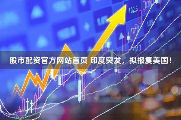 股市配资官方网站首页 印度突发，拟报复美国！