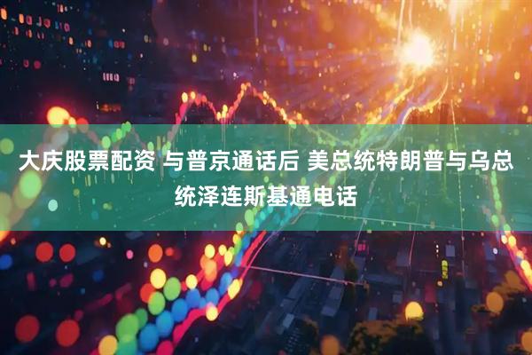 大庆股票配资 与普京通话后 美总统特朗普与乌总统泽连斯基通电话