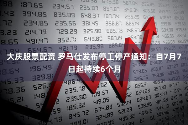 大庆股票配资 罗马仕发布停工停产通知：自7月7日起持续6个月