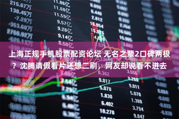 上海正规手机股票配资论坛 无名之辈2口碑两极?沈腾请假看片还想二刷,网友却说看不进去