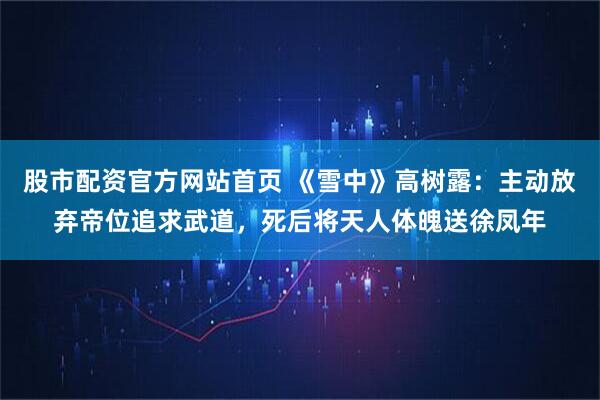 股市配资官方网站首页 《雪中》高树露：主动放弃帝位追求武道，死后将天人体魄送徐凤年