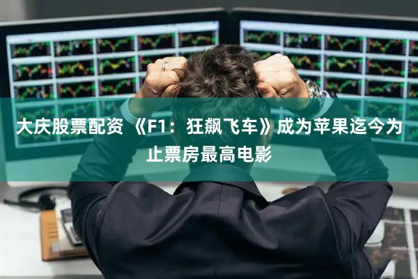 大庆股票配资 《F1：狂飙飞车》成为苹果迄今为止票房最高电影