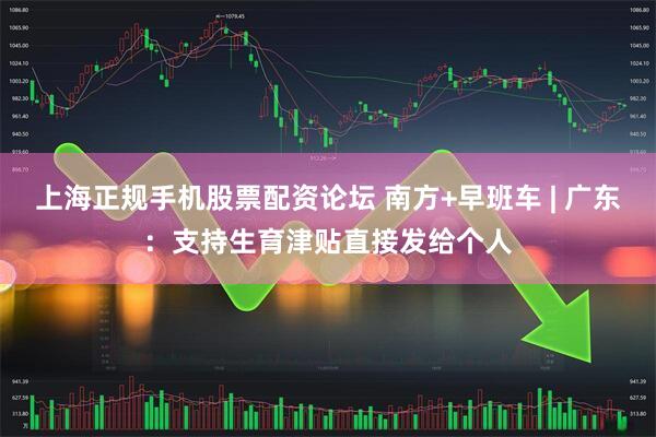 上海正规手机股票配资论坛 南方+早班车 | 广东：支持生育津贴直接发给个人