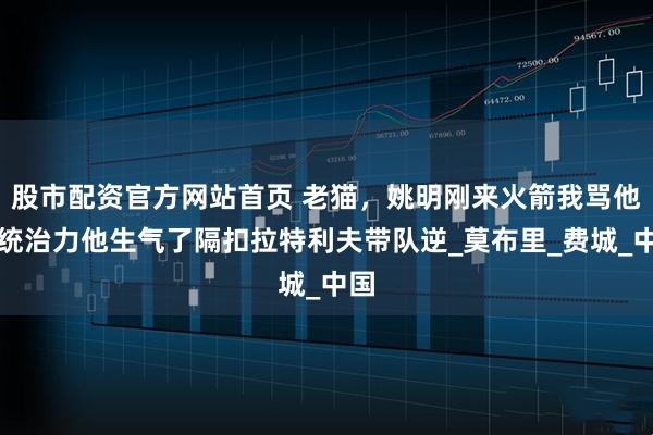 股市配资官方网站首页 老猫，姚明刚来火箭我骂他没统治力他生气了隔扣拉特利夫带队逆_莫布里_费城_中国