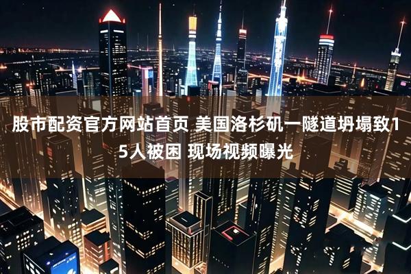 股市配资官方网站首页 美国洛杉矶一隧道坍塌致15人被困 现场视频曝光