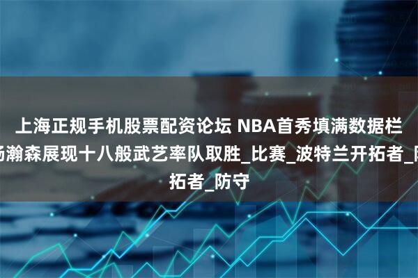 上海正规手机股票配资论坛 NBA首秀填满数据栏！杨瀚森展现十八般武艺率队取胜_比赛_波特兰开拓者_防守