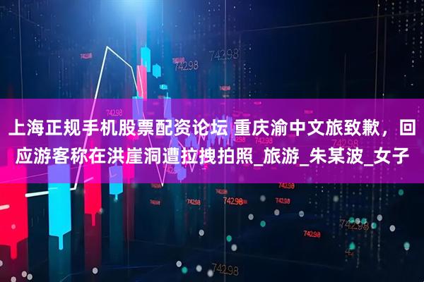上海正规手机股票配资论坛 重庆渝中文旅致歉，回应游客称在洪崖洞遭拉拽拍照_旅游_朱某波_女子