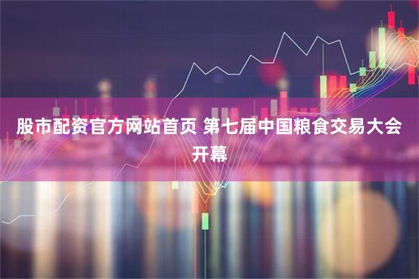 股市配资官方网站首页 第七届中国粮食交易大会开幕