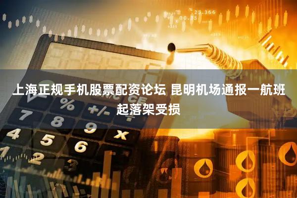 上海正规手机股票配资论坛 昆明机场通报一航班起落架受损