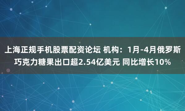 上海正规手机股票配资论坛 机构：1月-4月俄罗斯巧克力糖果出口超2.54亿美元 同比增长10%