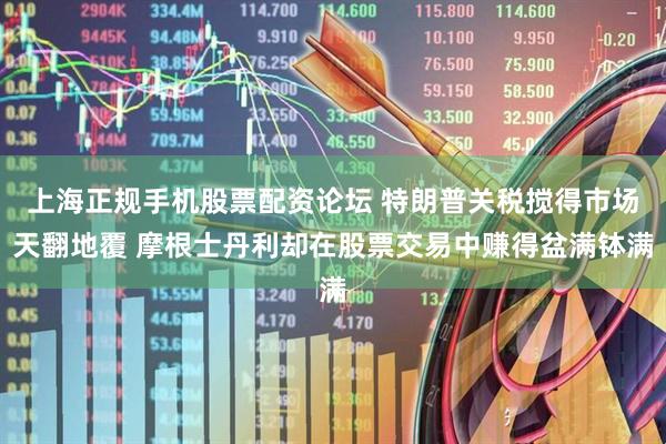上海正规手机股票配资论坛 特朗普关税搅得市场天翻地覆 摩根士丹利却在股票交易中赚得盆满钵满