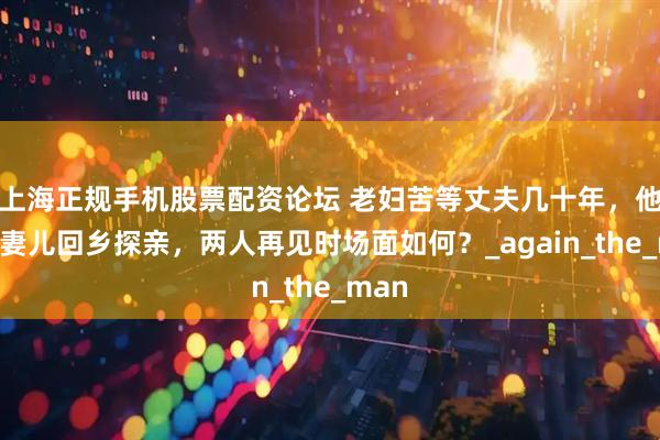 上海正规手机股票配资论坛 老妇苦等丈夫几十年，他却带妻儿回乡探亲，两人再见时场面如何？_again_the_man
