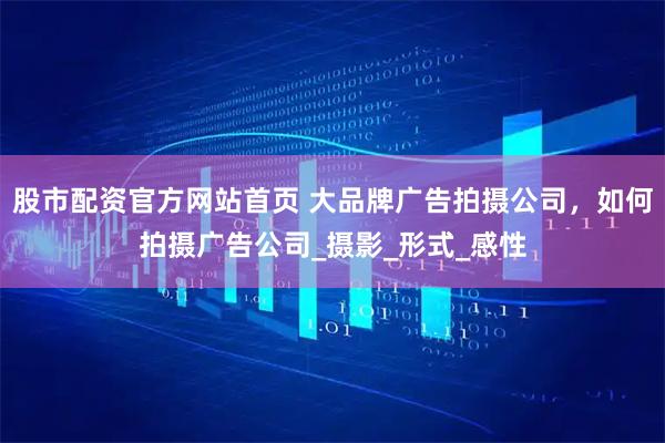 股市配资官方网站首页 大品牌广告拍摄公司，如何拍摄广告公司_摄影_形式_感性