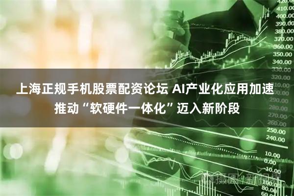 上海正规手机股票配资论坛 AI产业化应用加速 推动“软硬件一体化”迈入新阶段