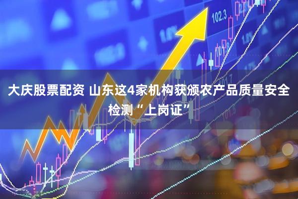 大庆股票配资 山东这4家机构获颁农产品质量安全检测“上岗证”