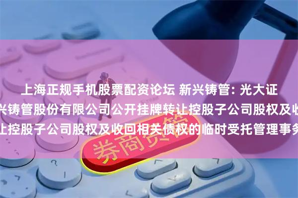 上海正规手机股票配资论坛 新兴铸管: 光大证券股份有限公司关于新兴铸管股份有限公司公开挂牌转让控股子公司股权及收回相关债权的临时受托管理事务报告