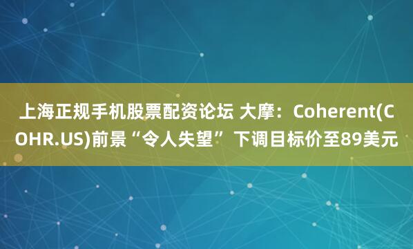 上海正规手机股票配资论坛 大摩:Coherent(COHR.US)前景“令人失望” 下调目标价至89美元