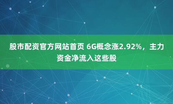 股市配资官方网站首页 6G概念涨2.92%,主力资金净流入这些股