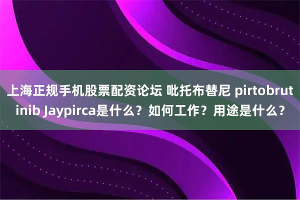上海正规手机股票配资论坛 吡托布替尼 pirtobrutinib Jaypirca是什么?如何工作?用途是什么?