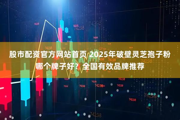 股市配资官方网站首页 2025年破壁灵芝孢子粉哪个牌子好?全国有效品牌推荐