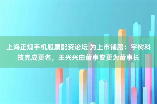 上海正规手机股票配资论坛 为上市铺路:宇树科技完成更名,王兴兴由董事变更为董事长