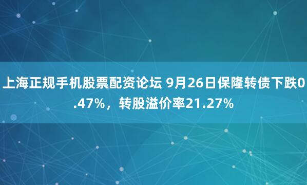 上海正规手机股票配资论坛 9月26日保隆转债下跌0.47%,转股溢价率21.27%