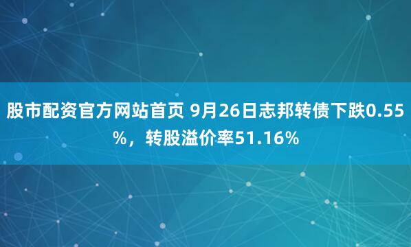 股市配资官方网站首页 9月26日志邦转债下跌0.55%,转股溢价率51.16%