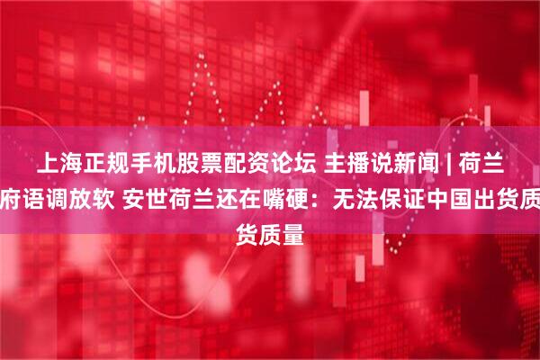 上海正规手机股票配资论坛 主播说新闻 | 荷兰政府语调放软 安世荷兰还在嘴硬:无法保证中国出货质量