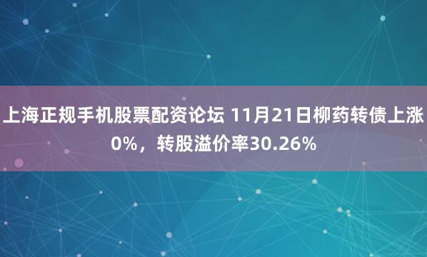 上海正规手机股票配资论坛 11月21日柳药转债上涨0%,转股溢价率30.26%