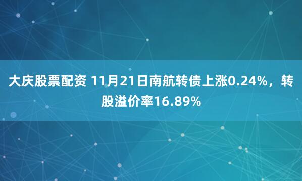 大庆股票配资 11月21日南航转债上涨0.24%,转股溢价率16.89%
