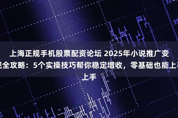 上海正规手机股票配资论坛 2025年小说推广变现全攻略:5个实操技巧帮你稳定增收,零基础也能上手