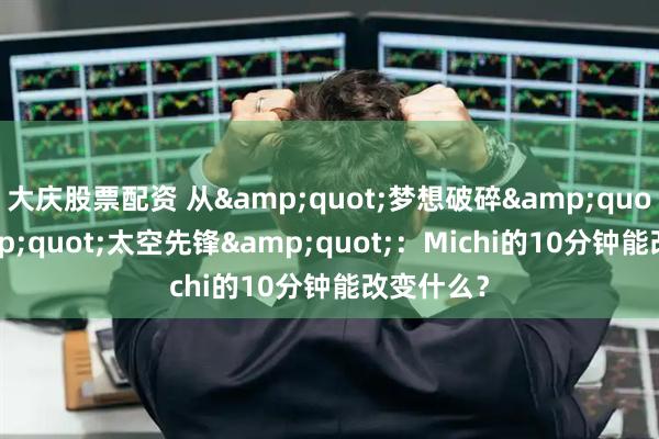 大庆股票配资 从"梦想破碎"到"太空先锋":Michi的10分钟能改变什么?