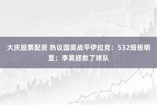 大庆股票配资 热议国奥战平伊拉克：532短板明显；李昊拯救了球队